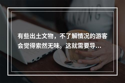 有些出土文物，不了解情况的游客会觉得索然无味。这就需要导游