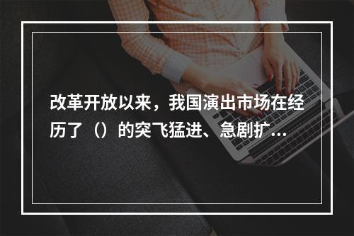 改革开放以来，我国演出市场在经历了（）的突飞猛进、急剧扩张阶