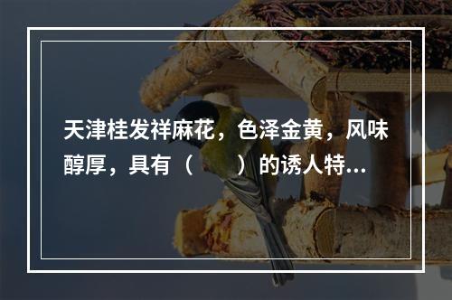 天津桂发祥麻花，色泽金黄，风味醇厚，具有（　　）的诱人特点