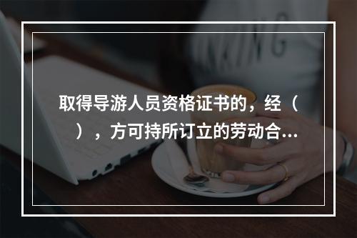 取得导游人员资格证书的，经（　　），方可持所订立的劳动合同