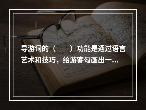 导游词的（　　）功能是通过语言艺术和技巧，给游客勾画出一幅