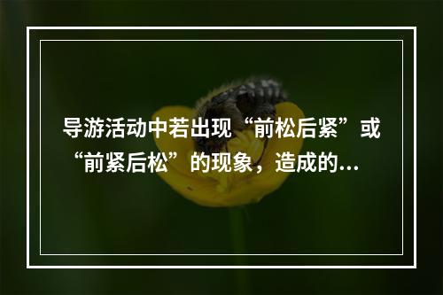 导游活动中若出现“前松后紧”或“前紧后松”的现象，造成的原