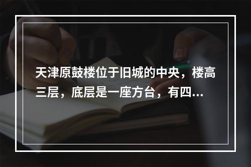 天津原鼓楼位于旧城的中央，楼高三层，底层是一座方台，有四座