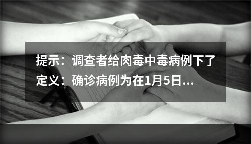 提示：调查者给肉毒中毒病例下了定义：确诊病例为在1月5日至1