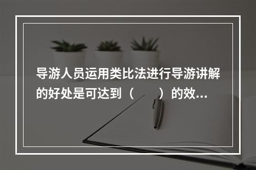 导游人员运用类比法进行导游讲解的好处是可达到（　　）的效果