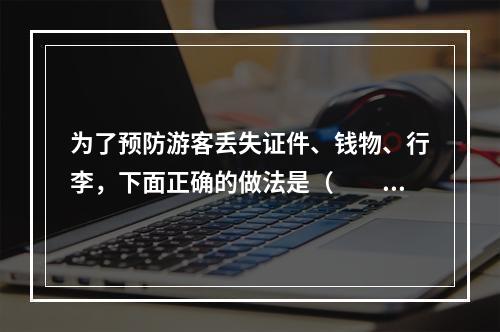 为了预防游客丢失证件、钱物、行李，下面正确的做法是（　　）