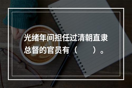 光绪年间担任过清朝直隶总督的官员有（　　）。