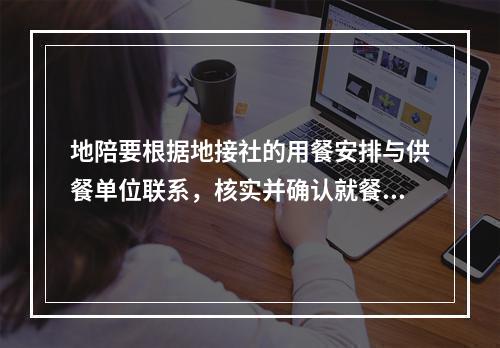 地陪要根据地接社的用餐安排与供餐单位联系，核实并确认就餐的