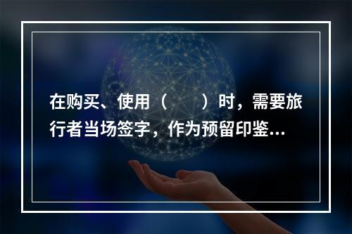 在购买、使用（　　）时，需要旅行者当场签字，作为预留印鉴证