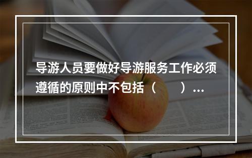 导游人员要做好导游服务工作必须遵循的原则中不包括（　　）。