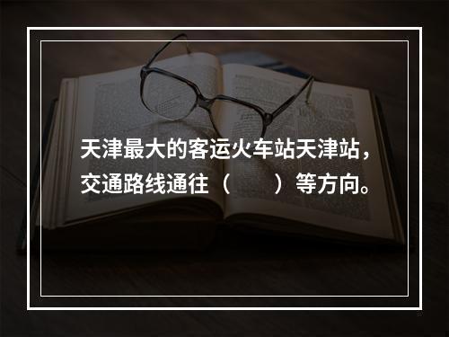 天津最大的客运火车站天津站，交通路线通往（　　）等方向。