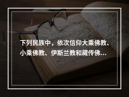 下列民族中，依次信仰大乘佛教、小乘佛教、伊斯兰教和藏传佛教