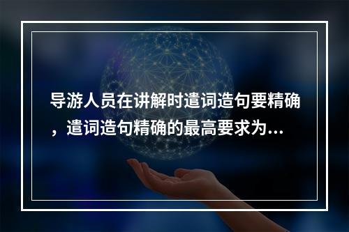 导游人员在讲解时遣词造句要精确，遣词造句精确的最高要求为（