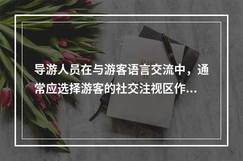 导游人员在与游客语言交流中，通常应选择游客的社交注视区作为