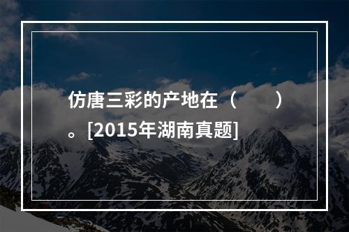 仿唐三彩的产地在（　　）。[2015年湖南真题]