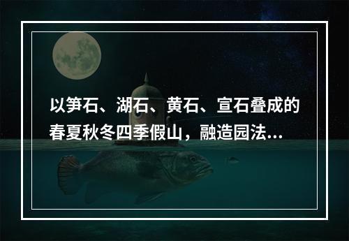 以笋石、湖石、黄石、宣石叠成的春夏秋冬四季假山，融造园法则