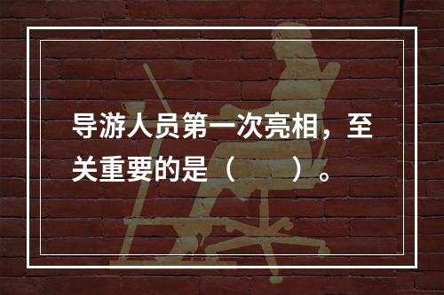 导游人员第一次亮相，至关重要的是（　　）。