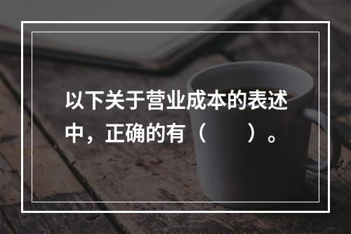 以下关于营业成本的表述中，正确的有（　　）。