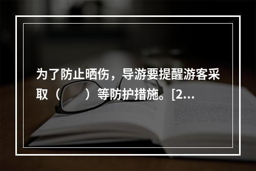 为了防止晒伤，导游要提醒游客采取（　　）等防护措施。[20