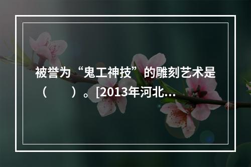 被誉为“鬼工神技”的雕刻艺术是（　　）。[2013年河北真