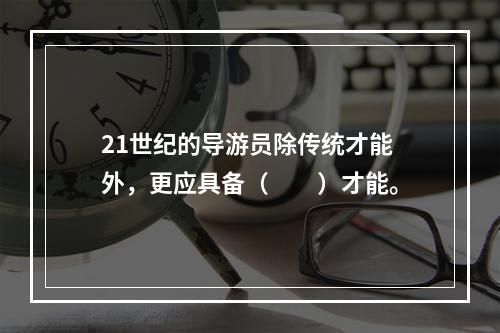 21世纪的导游员除传统才能外，更应具备（　　）才能。