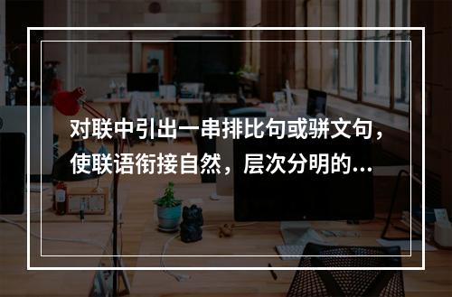 对联中引出一串排比句或骈文句，使联语衔接自然，层次分明的是