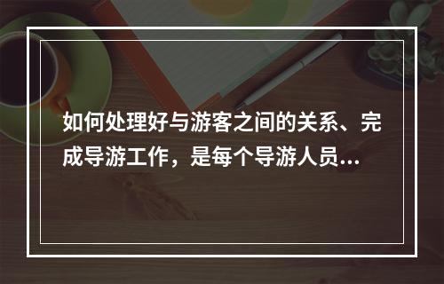 如何处理好与游客之间的关系、完成导游工作，是每个导游人员在