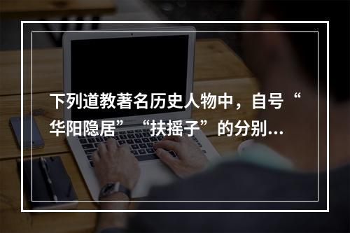 下列道教著名历史人物中，自号“华阳隐居”“扶摇子”的分别是