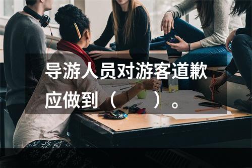 导游人员对游客道歉应做到（　　）。