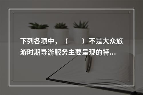 下列各项中，（　　）不是大众旅游时期导游服务主要呈现的特征