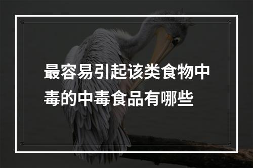 最容易引起该类食物中毒的中毒食品有哪些