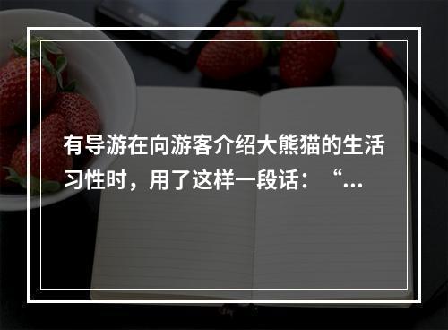 有导游在向游客介绍大熊猫的生活习性时，用了这样一段话：“大