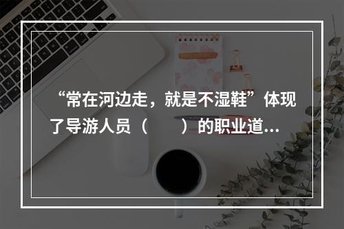 “常在河边走，就是不湿鞋”体现了导游人员（　　）的职业道德