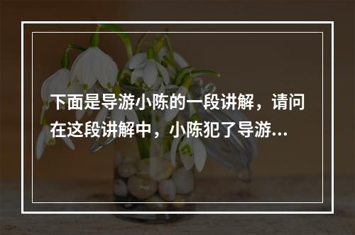 下面是导游小陈的一段讲解，请问在这段讲解中，小陈犯了导游讲