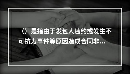 （）是指由于发包人违约或发生不可抗力事件等原因造成合同非正常