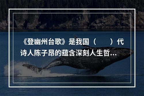 《登幽州台歌》是我国（　　）代诗人陈子昂的蕴含深刻人生哲理