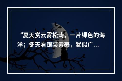 “夏天赏云雾松涛，一片绿色的海洋；冬天看银装素裹，犹似广寒