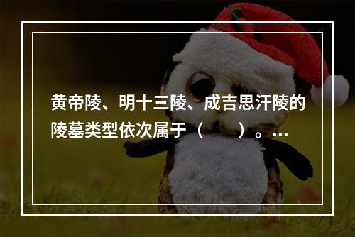 黄帝陵、明十三陵、成吉思汗陵的陵墓类型依次属于（　　）。[