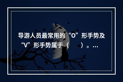 导游人员最常用的“O”形手势及“V”形手势属于（　　）。[