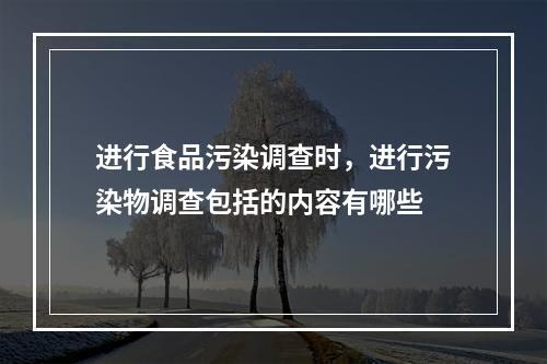 进行食品污染调查时，进行污染物调查包括的内容有哪些