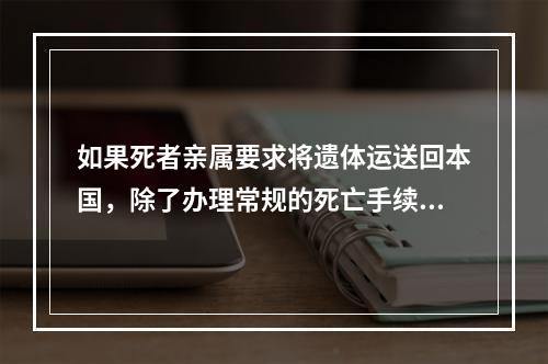 如果死者亲属要求将遗体运送回本国，除了办理常规的死亡手续外