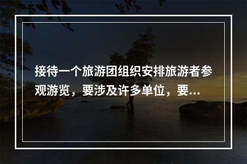 接待一个旅游团组织安排旅游者参观游览，要涉及许多单位，要和