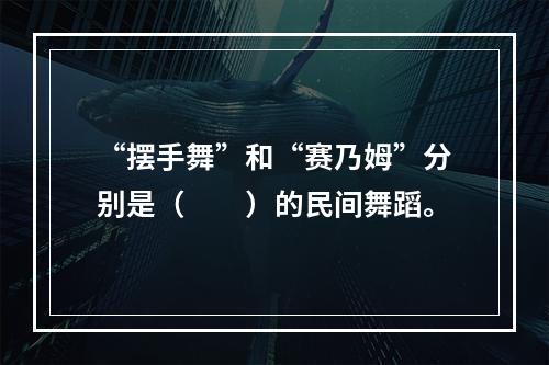 “摆手舞”和“赛乃姆”分别是（　　）的民间舞蹈。