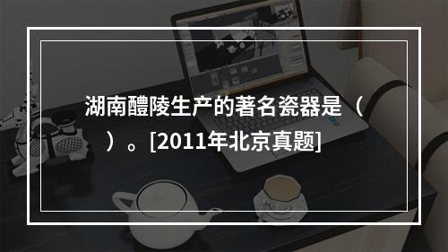 湖南醴陵生产的著名瓷器是（　　）。[2011年北京真题]