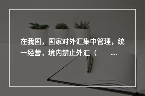 在我国，国家对外汇集中管理，统一经营，境内禁止外汇（　　）