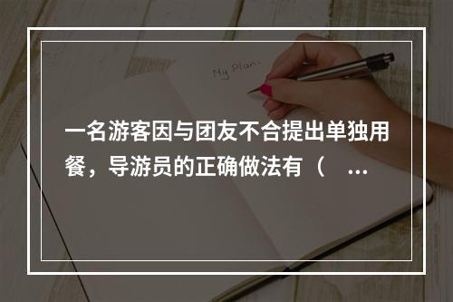 一名游客因与团友不合提出单独用餐，导游员的正确做法有（　　