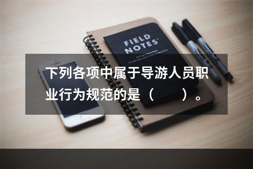 下列各项中属于导游人员职业行为规范的是（　　）。