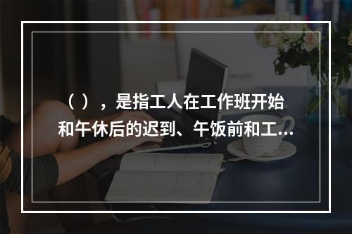 （  ），是指工人在工作班开始和午休后的迟到、午饭前和工作班