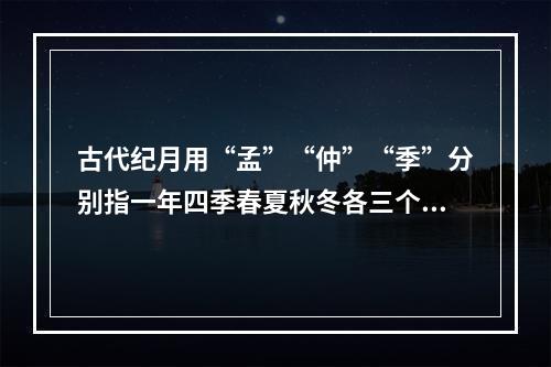 古代纪月用“孟”“仲”“季”分别指一年四季春夏秋冬各三个月