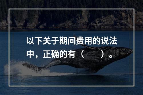 以下关于期间费用的说法中，正确的有（　　）。